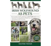 IRISH WOLFHOUND AS PETS: The Complete Guide to Raising an Irish Wolfhound: Training, Nutrition, Grooming, Behavior, Health Care, and Lifelong Responsible Ownership