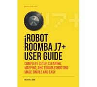 iROBOT ROOMBA j7+ USER GUIDE: Complete Setup, Cleaning, Mapping, And Troubleshooting Made Simple And Easy