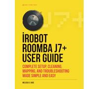 iRobot ROOMBA j7+ USER GUIDE: Complete Setup, Cleaning, Mapping, And Troubleshooting Made Simple And Easy