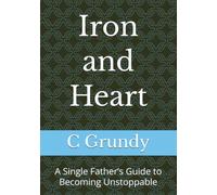 Iron and Heart: A Single Father’s Guide to Becoming Unstoppable