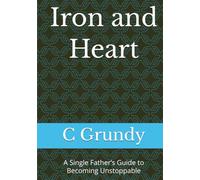 Iron and Heart: A Single Father’s Guide to Becoming Unstoppable