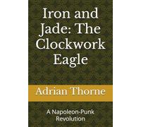 Iron and Jade: The Clockwork Eagle: A Napoleon-Punk Revolution: 1 (Iron and Jade: The Napoleon Wars)