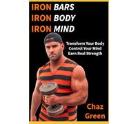 IRON BARS. IRON BODY. IRON MIND: Transform Your Body. Control Your Mind. Earn Real Strength.