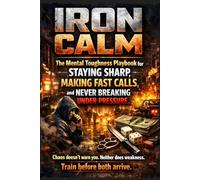 IRON CALM: The Mental Toughness Playbook for Staying Sharp, Making Fast Calls, and Never Breaking Under Pressure