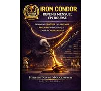 IRON CONDOR : REVENU MENSUEL EN BOURSE: Comment générer des revenus réguliers même lorsque le marché ne bouge pas (Maîtriser l'Art du Trading ... 10 Livres pour Générer des Revenus Réguliers)