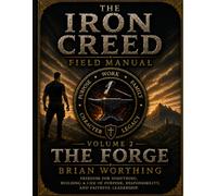 Iron Creed: Field Manual For the Brotherhood of the Way; THE FORGE Volume 2.: Freedom for Something. Building A Life of Purpose, Responsibility, and Faithful Leadership.