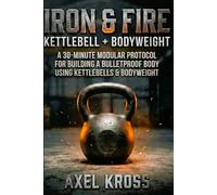 IRON & FIRE: The Engineering of Strength: A 30-Minute Adaptive Method for Building a Bulletproof Body using Kettlebells & Bodyweight. (The Kross Method)