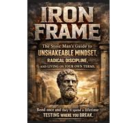 IRON FRAME: The Stoic Man's Guide to Unshakeable Mindset, Radical Discipline, and Living on Your Own Terms