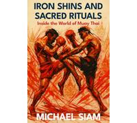 Iron Shins and Sacred Rituals: Inside the World of Muay Thai: Master the Art of Eight Limbs with Ancient Techniques and Modern Training Methods for Fighters and Fitness Enthusiasts