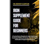 IRON SUPPLEMENT GUIDE FOR BEGINNERS: A Practical Starter Blueprint for Improving Strength, Combating Deficiency Symptoms, and Unlocking the Full Benefits of Targeted Mineral Support