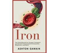 Iron: The Vital Mineral for Oxygen Transport and Growth That Explains Exhaustion, Weakness, and More