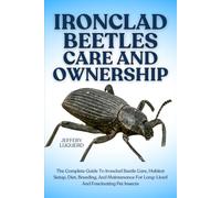 IRONCLAD BEETLES CARE AND OWNERSHIP: The Complete Guide To Ironclad Beetle Care, Habitat Setup, Diet, Breeding, And Maintenance For Long-Lived And Fascinating Pet Insects