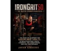 IronGrit50: The Master Strength Manifesto: The over-50 Blueprint for Disciplined Adults to build Pain-Free Joints, Strength, and Conditioning, and Feel Unstoppable.