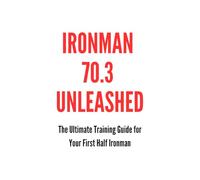 Ironman 70.3 Unleashed: The Ultimate Training Guide for Your First Half Ironman (The Best Long Distance Triathlon Books)