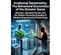 Irrational Generosity: The Behavioral Economics of the Dictator Game: Altruism, Absolute Power, and the Hidden Financial Empathy in Modern Experimental Psychology