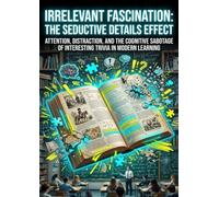Irrelevant Fascination: The Seductive Details Effect: Attention, Distraction, and the Cognitive Sabotage of Interesting Trivia in Modern Learning