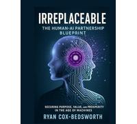 Irreplaceable: The Human-AI Partnership Blueprint for the Future of Work: Securing Purpose, Value, and Prosperity in the Age of Machines