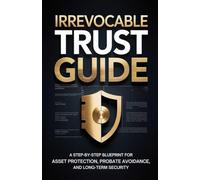 Irrevocable Trust Guide: A Step-by-Step Blueprint for Asset Protection, Probate Avoidance, and Long-Term Security