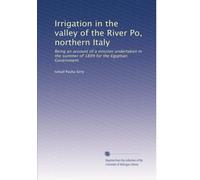 Irrigation in the valley of the River Po, northern Italy: Being an account of a mission undertaken in the summer of 1899 for the Egyptian Government