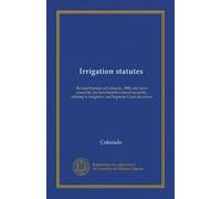 Irrigation statutes: Revised Statutes of Colorado, 1908, also laws passed by the Seventeenth General assembly, relating to irrigation, and Supreme Court decisions