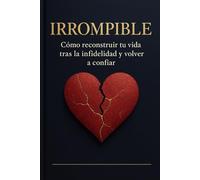 IRROMPIBLE: Cómo construir tu vida tras la infidelidad y volver a confiar