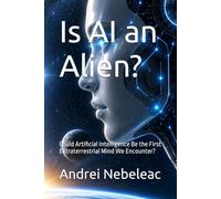 Is AI an Alien?: Could Artificial Intelligence Be the First Extraterrestrial Mind We Encounter? (Technology, AI & Modern Mysteries)
