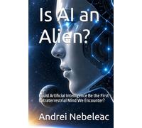 Is AI an Alien?: Could Artificial Intelligence Be the First Extraterrestrial Mind We Encounter? (Technology, AI & Modern Mysteries)