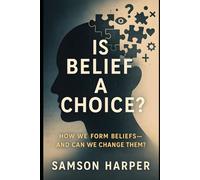Is Belief a Choice?: How We Form Beliefs and Can We Can Change Them?
