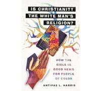 Is Christianity the White Man’s Religion?: How the Bible Is Good News for People of Color