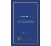 Is death the end?: being a statement of the arguments for immortality; a justification, from the standpoint of modern scientific and philosophic ... and their relation to facts and...