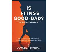 IS FITNESS GOOD OR BAD?: THE UNSPOKEN TRUTH ABOUT GETTING FIT LATER IN LIFE AND ITS IMPACT ON YOUR HEALTH: Why Extreme Exercise in Your 40s and Beyond Could Alter Your Future-For Better or Worse