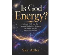 Is God Energy?: Science, Faith and the Strange Similarities Between the Divine and the Physical Universe