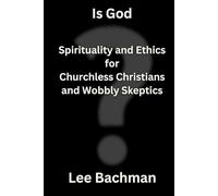 Is God?: Spirituality and Ethics for Churchless Christians and Wobbly Skeptics