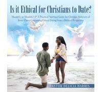 Is it Ethical for Christians to Date?: Should I, or Shouldn't I? A Practical Spiritual Guide for Christian Believers of Jesus Christ Concerning Ethical Dating from a Biblical Perspective