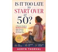 Is It Too Late to Start Over at 50?: A Woman's Guide to Rebuilding After Divorce, Job Loss, and the Empty Nest (Life Lessons with Aoryn Thorval)