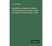 Is Medicine a Science? An Address Delivered Before the Physio-medical Association of Indiana, May 3, 1882