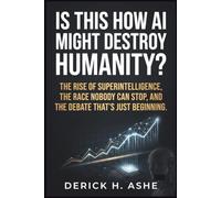 Is This How AI Might Destroy Humanity?: The Rise of Superintelligence, the Race Nobody Can Stop, and the Debate That's Just Beginning
