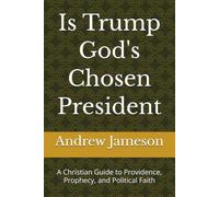 Is Trump God's Chosen President: A Christian Guide to Providence, Prophecy, and Political Faith