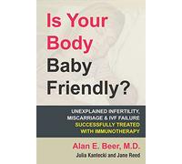 Is Your Body Baby Friendly?: How "Unexplained" Infertility, Miscarriage and IVF Failure Can Be Explained and Treated with Immunotherapy