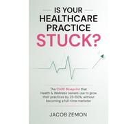 Is Your Healthcare Practice Stuck?: The CARE Blueprint that Health & Wellness owners use to grow their practices by 25-50%, without becoming a full-time marketer