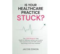Is Your Healthcare Practice Stuck?: The CARE Blueprint that Health & Wellness owners use to grow their practices by 25-50%, without becoming a full-time marketer