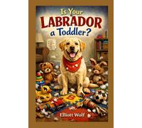 Is Your Labrador a Toddler?: A guide to raising your four legged friend
