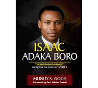 Isaac Adaka Boro: the Unfinished Project: The Lion of the Niger Delta Vol 1