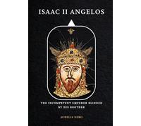 Isaac II Angelos: The Incompetent Emperor Blinded By His Brother (ROME'S GOD-EMPERORS SAGA)
