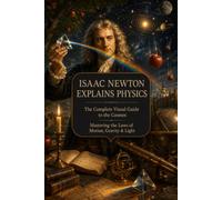 Isaac Newton Explains Physics: A Visual Journey Through Motion, Forces, Gravity, Orbits and the Laws That Shape Our Universe