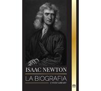 Isaac Newton: La biografía de un matemático, físico y astrónomo inglés y su filosofía Principia (Ciencia)
