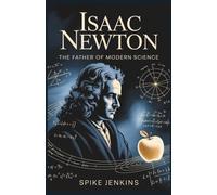 Isaac Newton: The Father of Modern Science: From Gravity to Calculus: The Legacy of a Scientific Genius