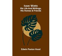 Isaac Watts; His Life And Writings, His Homes And Friends