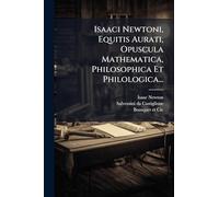 Isaaci Newtoni, Equitis Aurati, Opuscula Mathematica, Philosophica Et Philologica...