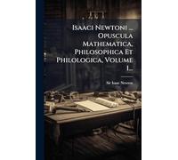 Isaaci Newtoni ... Opuscula Mathematica, Philosophica Et Philologica, Volume 1...